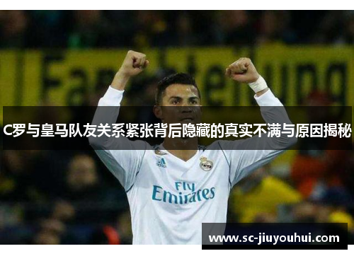 C罗与皇马队友关系紧张背后隐藏的真实不满与原因揭秘