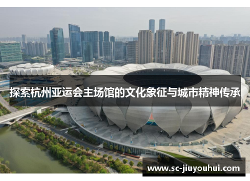 探索杭州亚运会主场馆的文化象征与城市精神传承