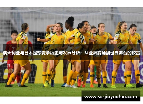 澳大利亚与日本足球竞争历史与发展分析：从亚洲赛场到世界舞台的较量