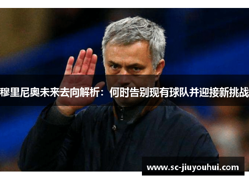 穆里尼奥未来去向解析：何时告别现有球队并迎接新挑战