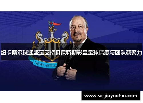 纽卡斯尔球迷坚定支持贝尼特斯彰显足球情感与团队凝聚力