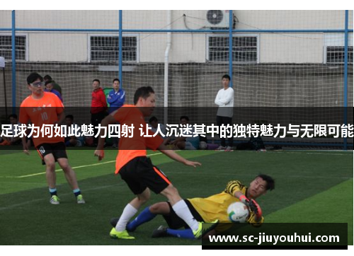 足球为何如此魅力四射 让人沉迷其中的独特魅力与无限可能