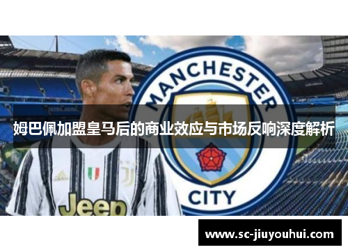 姆巴佩加盟皇马后的商业效应与市场反响深度解析