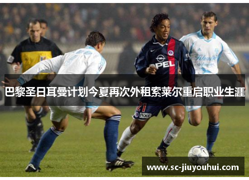 巴黎圣日耳曼计划今夏再次外租索莱尔重启职业生涯