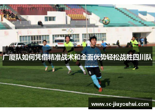 广厦队如何凭借精准战术和全面优势轻松战胜四川队