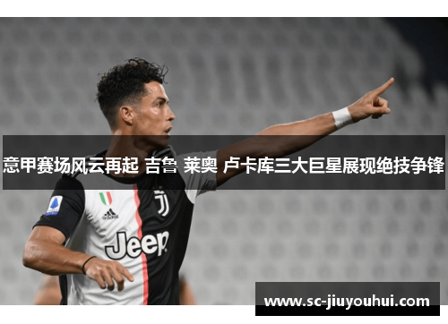 意甲赛场风云再起 吉鲁 莱奥 卢卡库三大巨星展现绝技争锋
