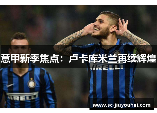 意甲新季焦点：卢卡库米兰再续辉煌