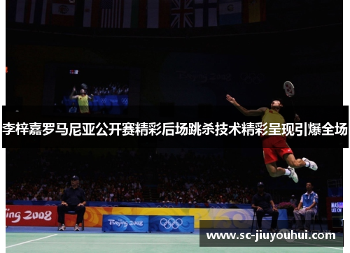 李梓嘉罗马尼亚公开赛精彩后场跳杀技术精彩呈现引爆全场