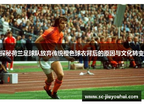 探秘荷兰足球队放弃传统橙色球衣背后的原因与文化转变