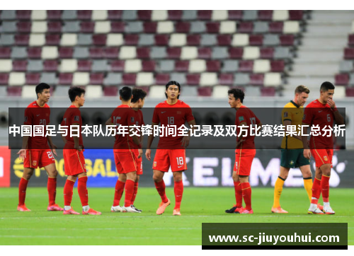中国国足与日本队历年交锋时间全记录及双方比赛结果汇总分析 中国国足与日本队历年交锋时间全记录及双方比赛结果汇总分析