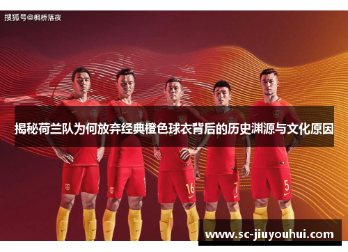 揭秘荷兰队为何放弃经典橙色球衣背后的历史渊源与文化原因
