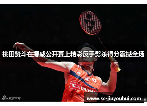 桃田贤斗在挪威公开赛上精彩反手劈杀得分震撼全场 桃田贤斗在挪威公开赛上精彩反手劈杀得分震撼全场