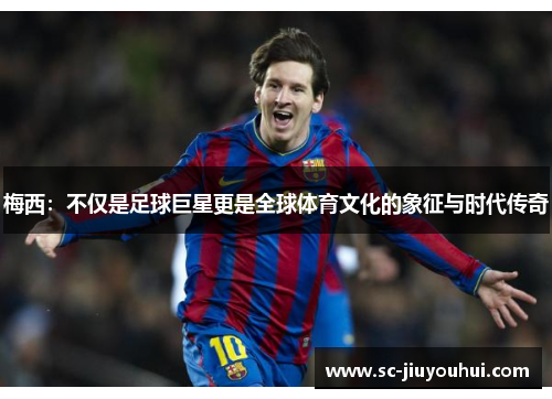 梅西：不仅是足球巨星更是全球体育文化的象征与时代传奇