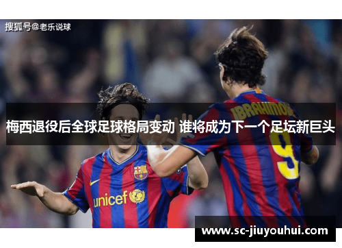 梅西退役后全球足球格局变动 谁将成为下一个足坛新巨头