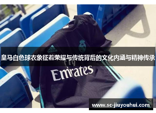 皇马白色球衣象征着荣耀与传统背后的文化内涵与精神传承 皇马白色球衣象征着荣耀与传统背后的文化内涵与精神传承