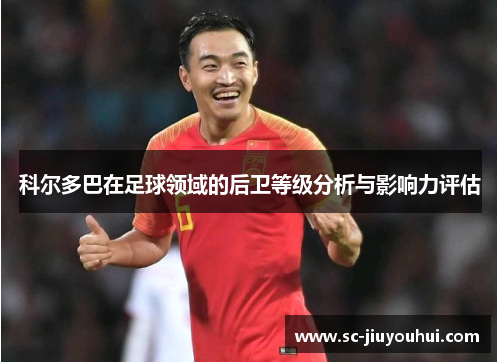 科尔多巴在足球领域的后卫等级分析与影响力评估
