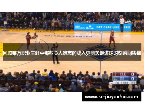 回顾莱万职业生涯中那些令人难忘的载入史册关键进球时刻瞬间集锦