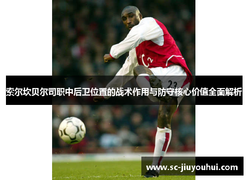 索尔坎贝尔司职中后卫位置的战术作用与防守核心价值全面解析 索尔坎贝尔司职中后卫位置的战术作用与防守核心价值全面解析