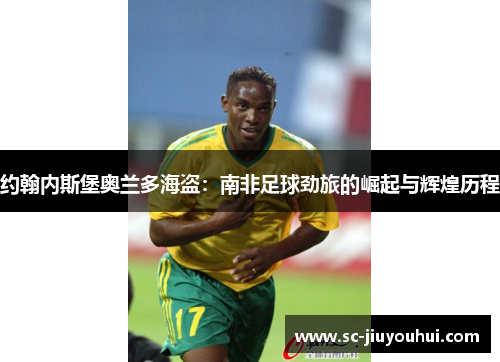 约翰内斯堡奥兰多海盗:南非足球劲旅的崛起与辉煌历程 约翰内斯堡奥兰多海盗:南非足球劲旅的崛起与辉煌历程