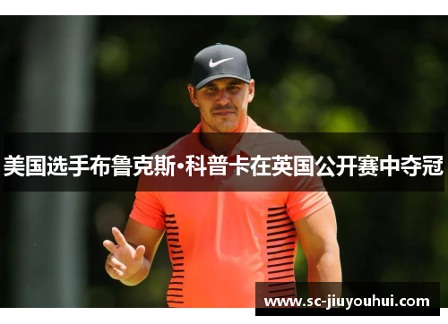 美国选手布鲁克斯·科普卡在英国公开赛中夺冠 美国选手布鲁克斯·科普卡在英国公开赛中夺冠