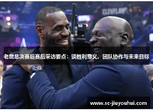 老詹总决赛后赛后采访要点:谈胜利意义、团队协作与未来目标 老詹总决赛后赛后采访要点:谈胜利意义、团队协作与未来目标