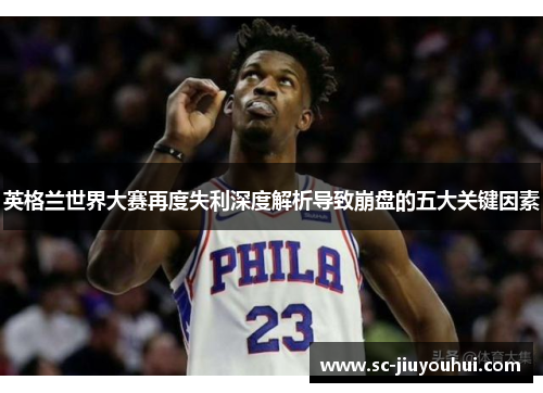 英格兰世界大赛再度失利深度解析导致崩盘的五大关键因素 英格兰世界大赛再度失利深度解析导致崩盘的五大关键因素