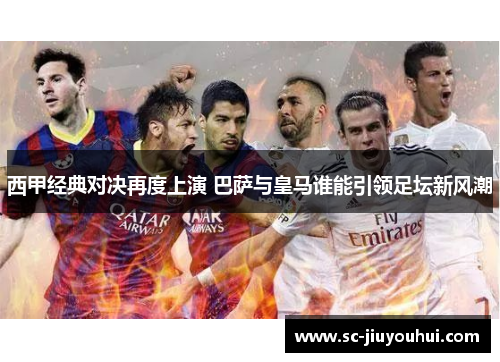 西甲经典对决再度上演 巴萨与皇马谁能引领足坛新风潮