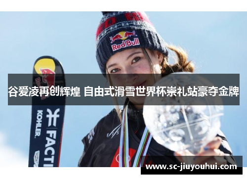 谷爱凌再创辉煌 自由式滑雪世界杯崇礼站豪夺金牌 谷爱凌再创辉煌 自由式滑雪世界杯崇礼站豪夺金牌