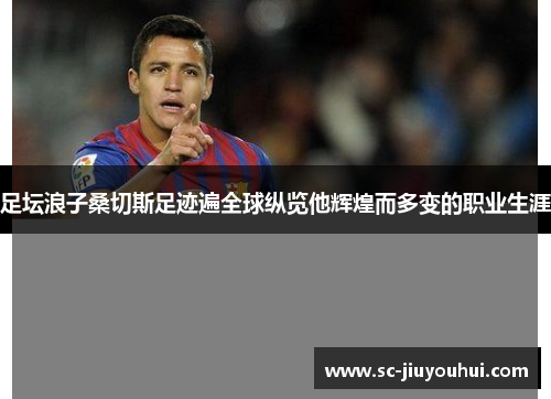 足坛浪子桑切斯足迹遍全球纵览他辉煌而多变的职业生涯 足坛浪子桑切斯足迹遍全球纵览他辉煌而多变的职业生涯