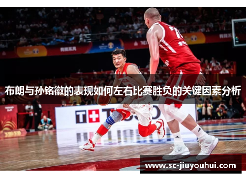 布朗与孙铭徽的表现如何左右比赛胜负的关键因素分析 布朗与孙铭徽的表现如何左右比赛胜负的关键因素分析