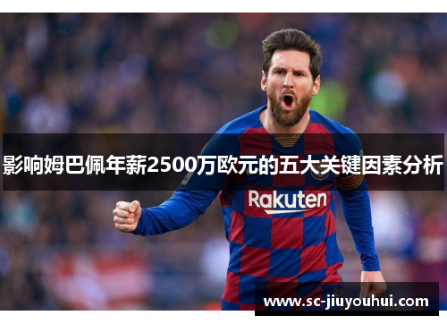 影响姆巴佩年薪2500万欧元的五大关键因素分析 影响姆巴佩年薪2500万欧元的五大关键因素分析