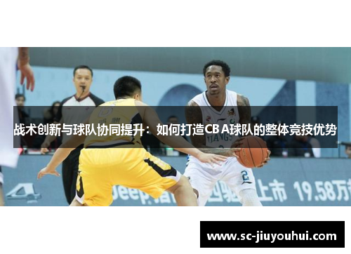 战术创新与球队协同提升:如何打造CBA球队的整体竞技优势 战术创新与球队协同提升:如何打造CBA球队的整体竞技优势