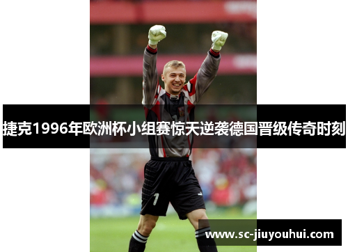 捷克1996年欧洲杯小组赛惊天逆袭德国晋级传奇时刻 捷克1996年欧洲杯小组赛惊天逆袭德国晋级传奇时刻