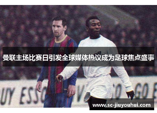 曼联主场比赛日引发全球媒体热议成为足球焦点盛事