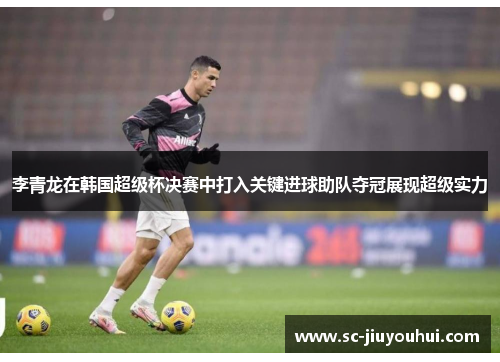 李青龙在韩国超级杯决赛中打入关键进球助队夺冠展现超级实力