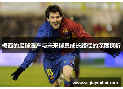 梅西的足球遗产与未来球员成长路径的深度探析
