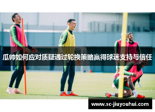 瓜帅如何应对质疑通过轮换策略赢得球迷支持与信任 瓜帅如何应对质疑通过轮换策略赢得球迷支持与信任