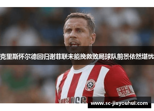 克里斯怀尔德回归谢菲联未能挽救败局球队前景依然堪忧 克里斯怀尔德回归谢菲联未能挽救败局球队前景依然堪忧