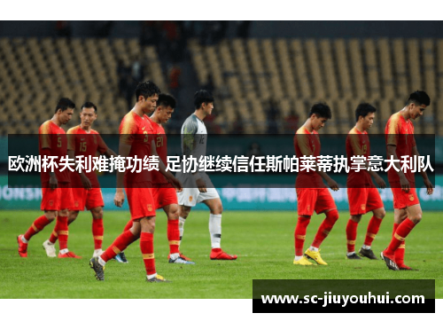 欧洲杯失利难掩功绩 足协继续信任斯帕莱蒂执掌意大利队 欧洲杯失利难掩功绩 足协继续信任斯帕莱蒂执掌意大利队