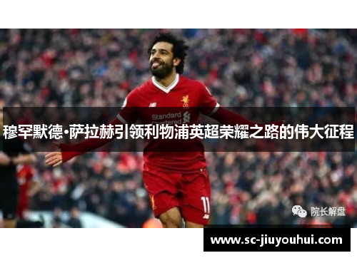 穆罕默德·萨拉赫引领利物浦英超荣耀之路的伟大征程