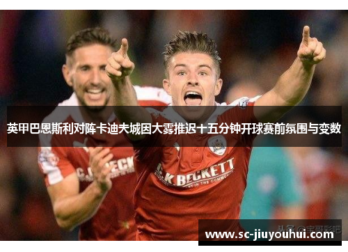 英甲巴恩斯利对阵卡迪夫城因大雾推迟十五分钟开球赛前氛围与变数