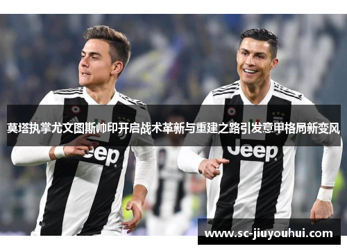莫塔执掌尤文图斯帅印开启战术革新与重建之路引发意甲格局新变风
