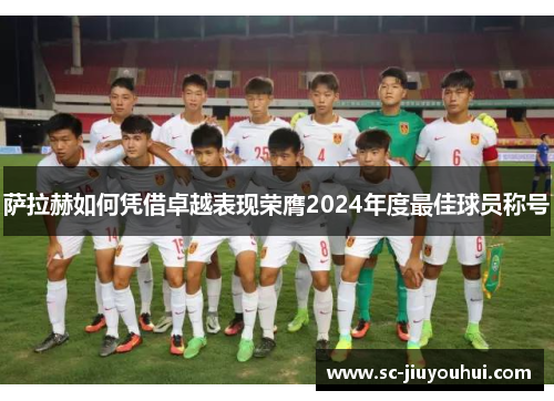 萨拉赫如何凭借卓越表现荣膺2024年度最佳球员称号
