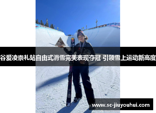 谷爱凌崇礼站自由式滑雪完美表现夺冠 引领雪上运动新高度