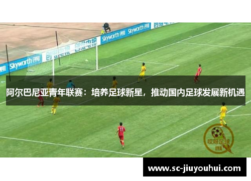 阿尔巴尼亚青年联赛：培养足球新星，推动国内足球发展新机遇