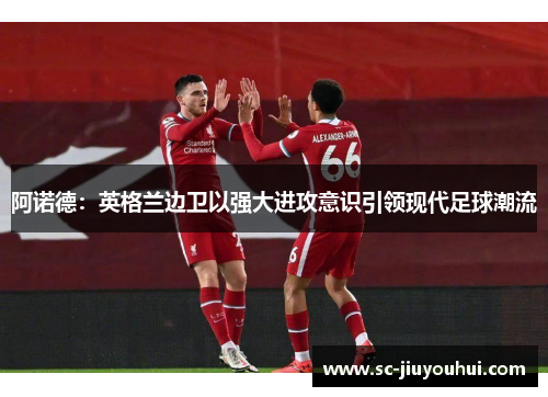 阿诺德：英格兰边卫以强大进攻意识引领现代足球潮流