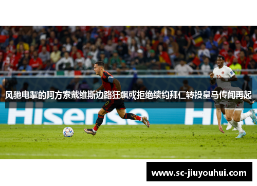 风驰电掣的阿方索戴维斯边路狂飙或拒绝续约拜仁转投皇马传闻再起 风驰电掣的阿方索戴维斯边路狂飙或拒绝续约拜仁转投皇马传闻再起
