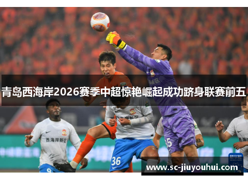 青岛西海岸2026赛季中超惊艳崛起成功跻身联赛前五