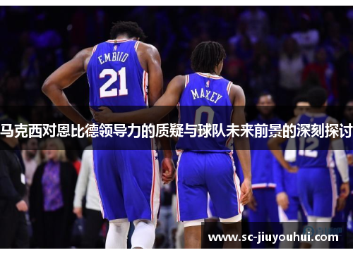 马克西对恩比德领导力的质疑与球队未来前景的深刻探讨 马克西对恩比德领导力的质疑与球队未来前景的深刻探讨