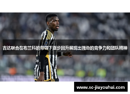 吉达联合在布兰科的带领下逐步回升展现出强劲的竞争力和团队精神 吉达联合在布兰科的带领下逐步回升展现出强劲的竞争力和团队精神